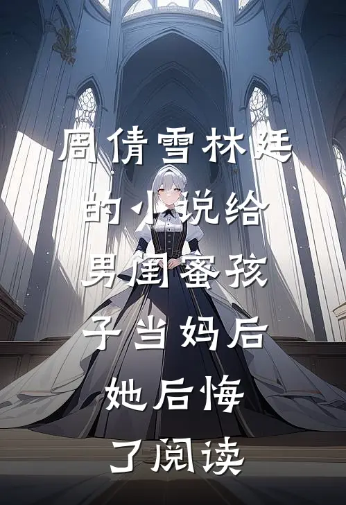 周倩雪林廷的小说给男闺蜜孩子当妈后，她后悔了阅读
