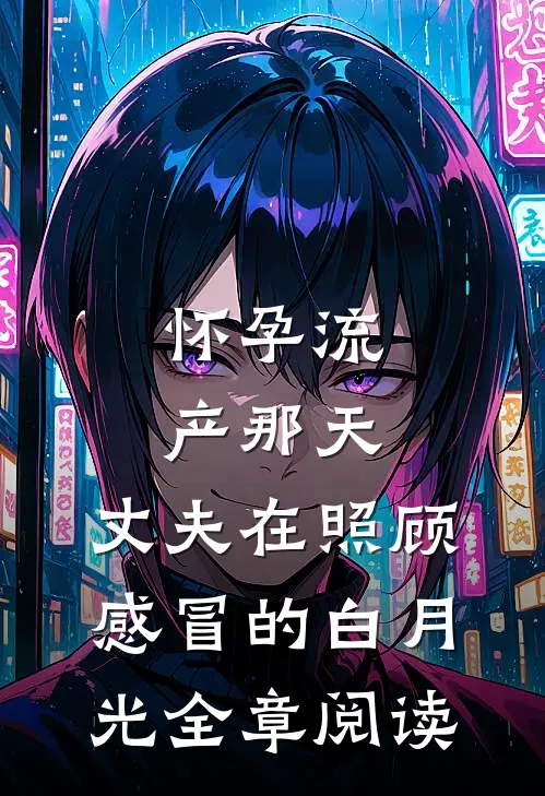 怀孕流产那天，丈夫在照顾感冒的白月光全章阅读