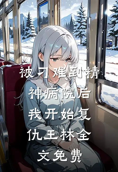 被刁难到精神病院后，我开始复仇王林全文免费