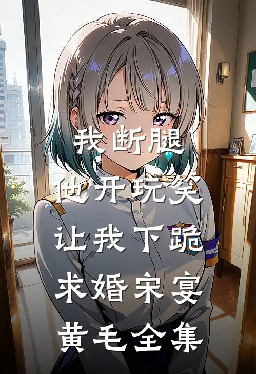 我断腿，他开玩笑让我下跪求婚宋宴黄毛 全集