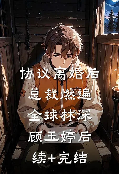 协议离婚后，总裁燃遍全球林深顾玉婷后续+完结