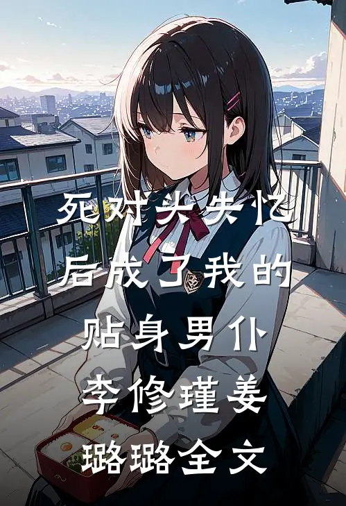 死对头失忆后成了我的贴身男仆李修瑾姜璐璐全文