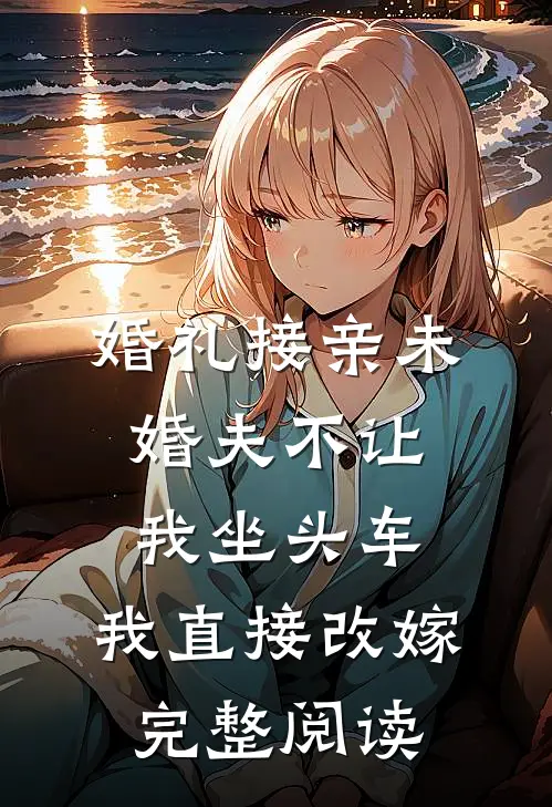 婚礼接亲未婚夫不让我坐头车，我直接改嫁完整阅读