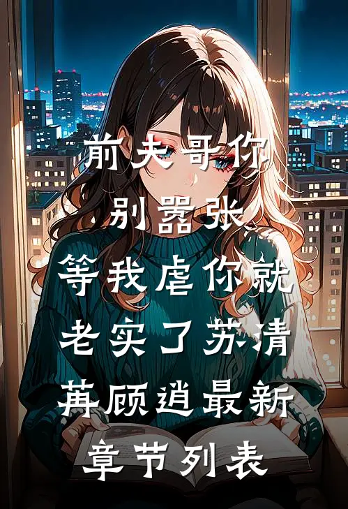 前夫哥你别嚣张，等我虐你就老实了苏清苒顾逍最新章节列表