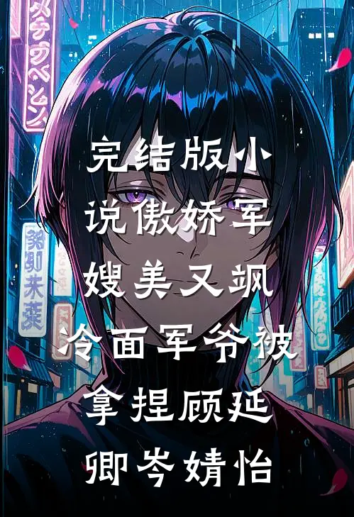 完结版小说傲娇军嫂美又飒，冷面军爷被拿捏顾延卿岑婧怡