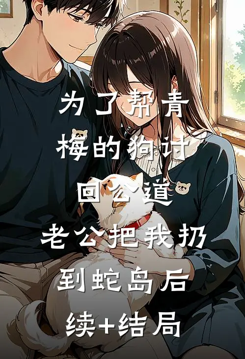 为了帮青梅的狗讨回公道，老公把我扔到蛇岛后续+结局