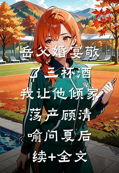 岳父婚宴敬了三杯酒，我让他倾家荡产顾清喻问夏后续+全文