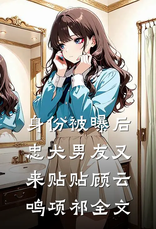 身份被曝后，忠犬男友又来贴贴顾云鸣项祁全文