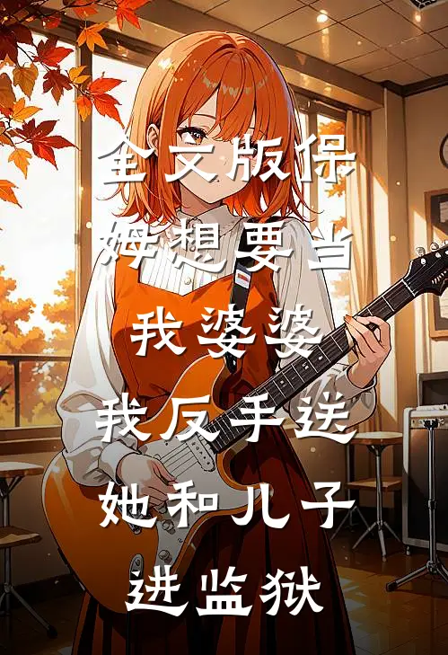 全文版保姆想要当我婆婆，我反手送她和儿子进监狱