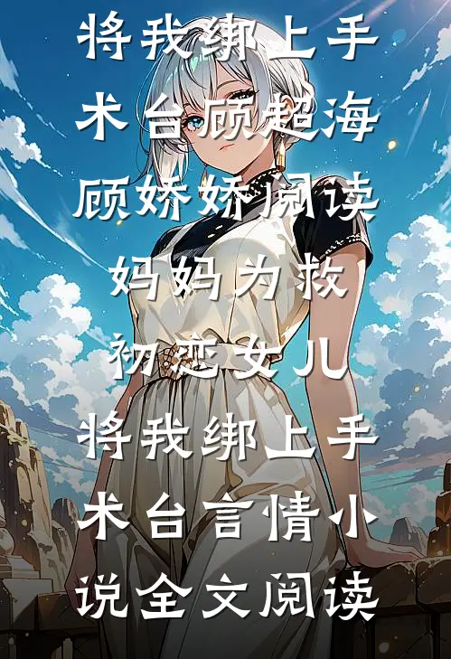 妈妈为救初恋女儿，将我绑上手术台顾超海顾娇娇阅读_妈妈为救初恋女儿，将我绑上手术台言情小说全文阅读