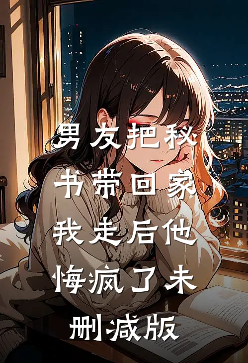 男友把秘书带回家，我走后他悔疯了未删减版