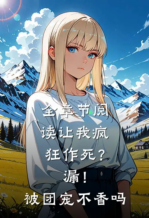 全章节阅读让我疯狂作死？漏！被团宠不香吗