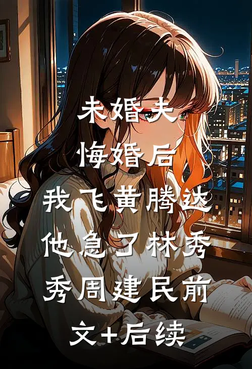 未婚夫悔婚后，我飞黄腾达他急了林秀秀周建民前文+后续