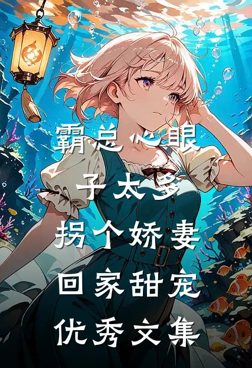 霸总心眼子太多，拐个娇妻回家甜宠优秀文集