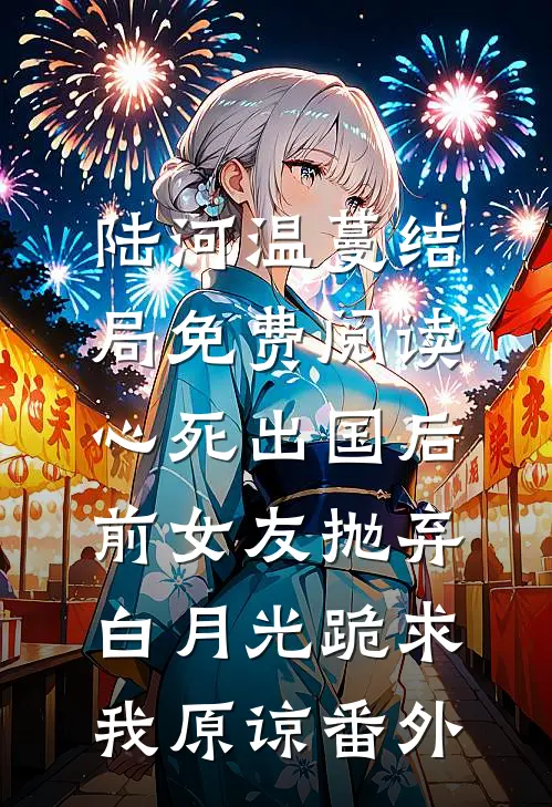 陆河温蔓结局免费阅读心死出国后，前女友抛弃白月光跪求我原谅番外