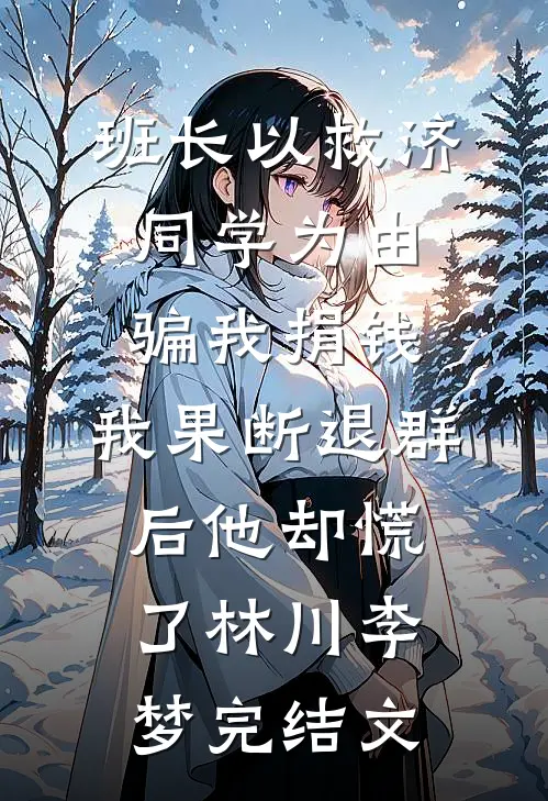 班长以救济同学为由骗我捐钱，我果断退群后他却慌了林川李梦完结文