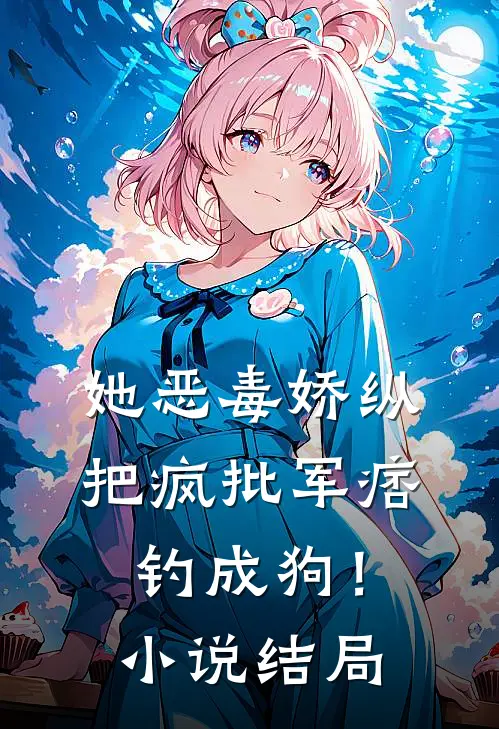 她恶毒娇纵，把疯批军痞钓成狗！小说结局