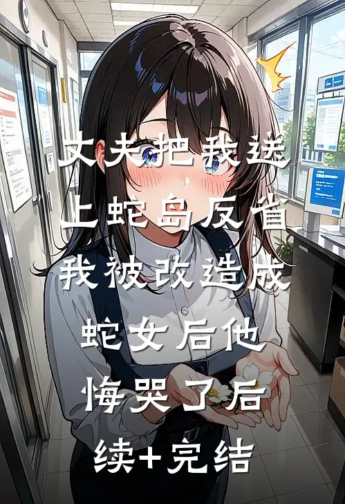丈夫把我送上蛇岛反省，我被改造成蛇女后他悔哭了后续+完结