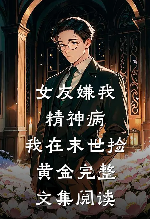 女友嫌我精神病，我在末世捡黄金完整文集阅读