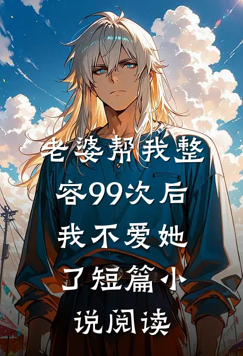 老婆帮我整容99次后，我不爱她了短篇小说阅读
