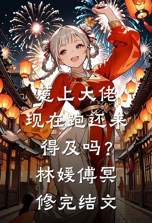 惹上大佬，现在跑还来得及吗？林媛傅冥修完结文