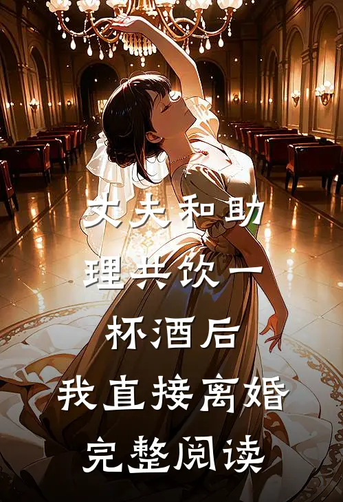 丈夫和助理共饮一杯酒后，我直接离婚完整阅读