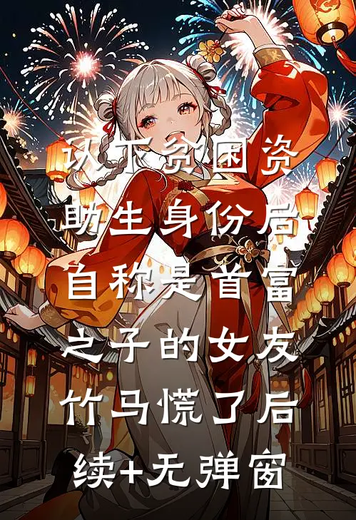 认下贫困资助生身份后，自称是首富之子的女友竹马慌了后续+无弹窗