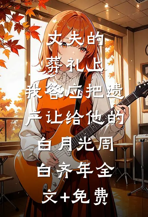 丈夫的葬礼上，我答应把遗产让给他的白月光周白齐年全文+免费