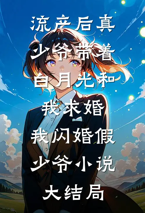 流产后真少爷带着白月光和我求婚，我闪婚假少爷小说大结局