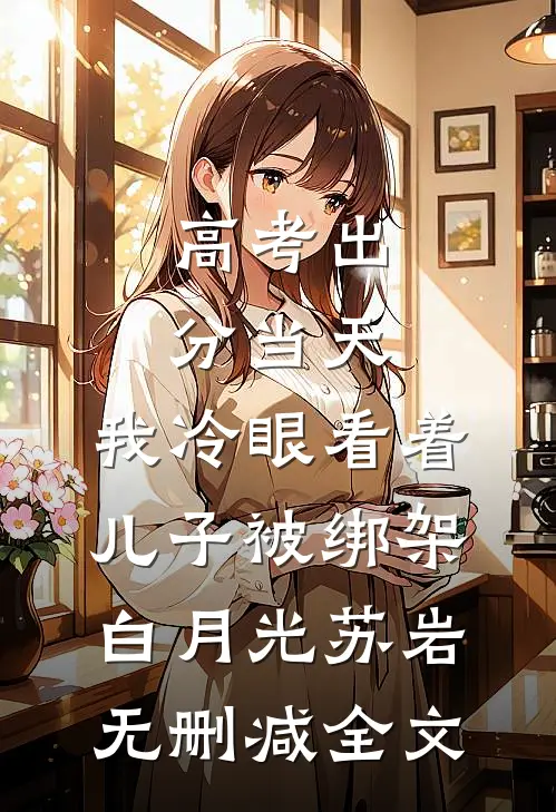 高考出分当天，我冷眼看着儿子被绑架白月光苏岩无删减全文