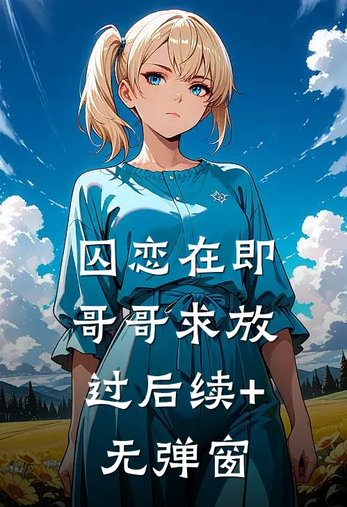 囚恋在即，哥哥求放过后续+无弹窗