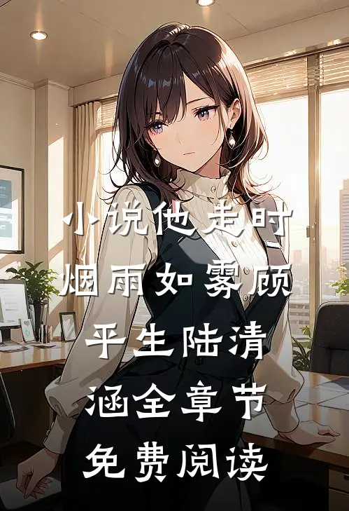 小说他走时，烟雨如雾顾平生陆清涵全章节免费阅读