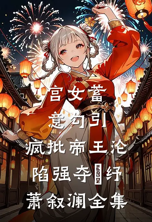 宫女蓄意勾引，疯批帝王沦陷强夺媱纾萧叙澜 全集
