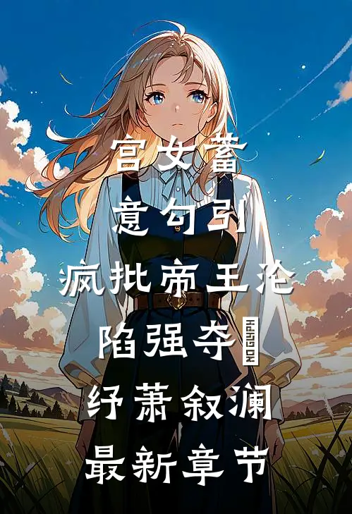 宫女蓄意勾引，疯批帝王沦陷强夺媱纾萧叙澜最新章节