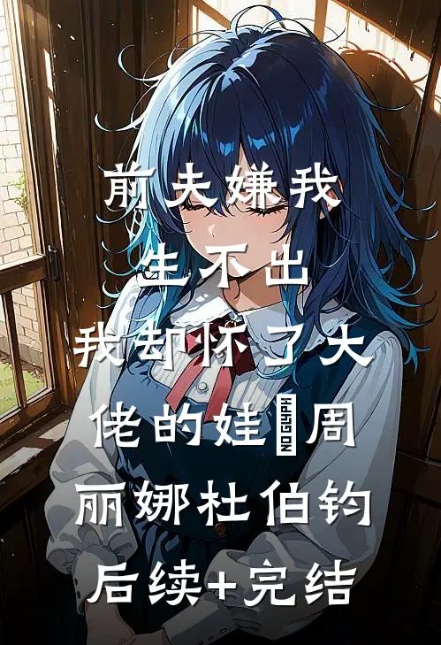 前夫嫌我生不出，我却怀了大佬的娃​周丽娜杜伯钧后续+完结