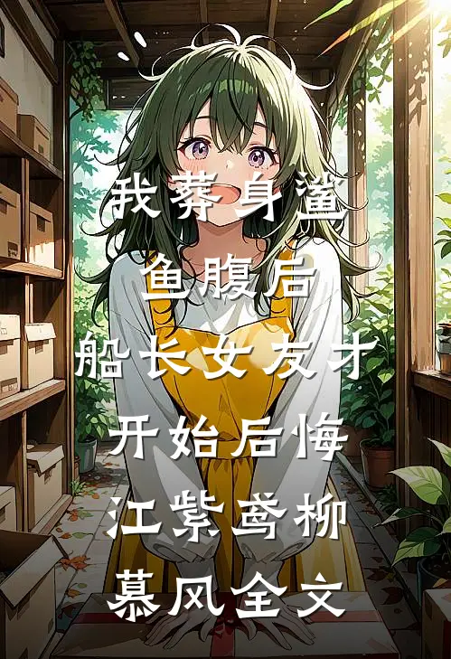 我葬身鲨鱼腹后，船长女友才开始后悔江紫鸢柳慕风全文