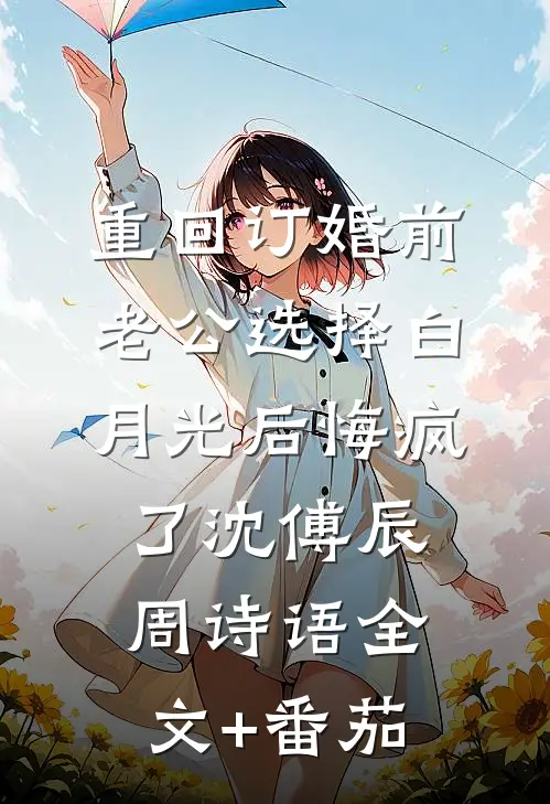 重回订婚前，老公选择白月光后悔疯了沈傅辰周诗语全文+番茄