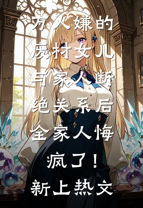 万人嫌的废材女儿与家人断绝关系后，全家人悔疯了！新上热文