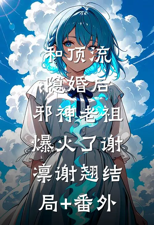 和顶流隐婚后，邪神老祖爆火了谢凛谢翘结局+番外