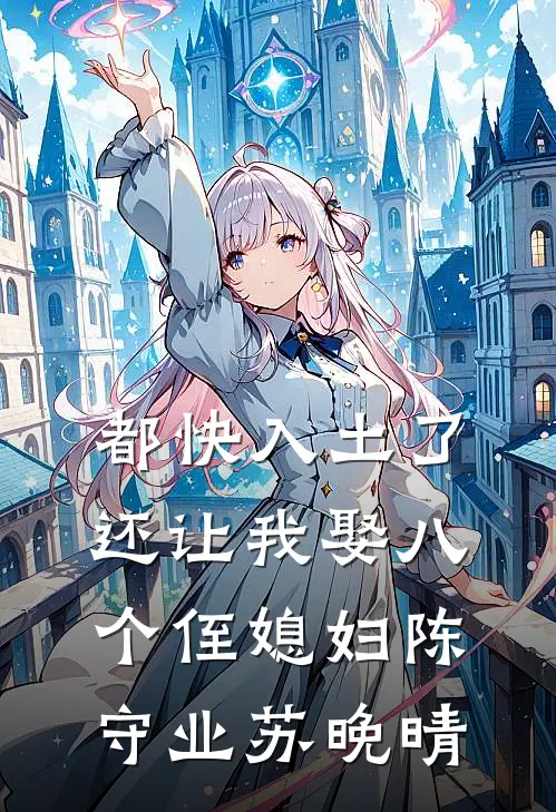 都快入土了，还让我娶八个侄媳妇陈守业苏晚晴