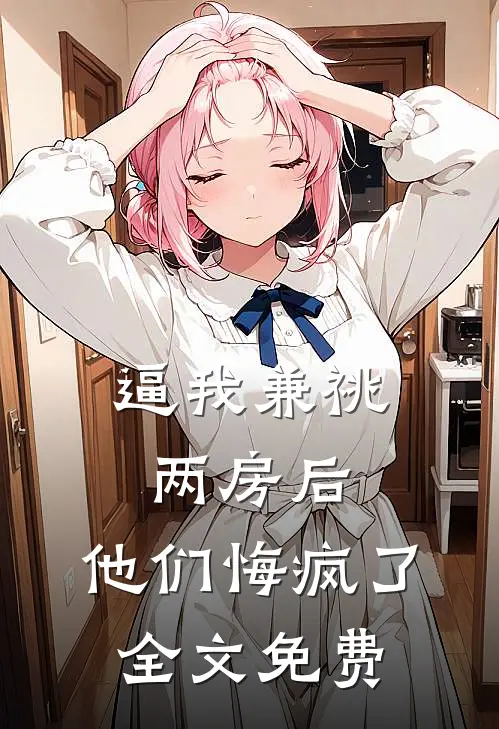 逼我兼祧两房后，他们悔疯了全文免费