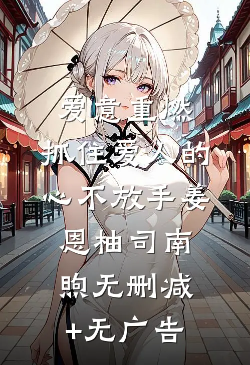 爱意重燃：抓住爱人的心不放手姜恩柚司南煦无删减+无广告