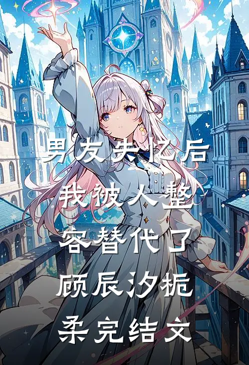 男友失忆后，我被人整容替代了顾辰汐栀柔完结文