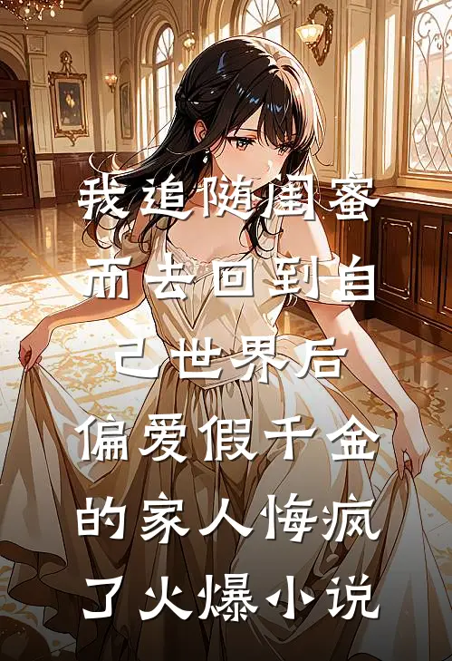 我追随闺蜜而去回到自己世界后，偏爱假千金的家人悔疯了火爆小说