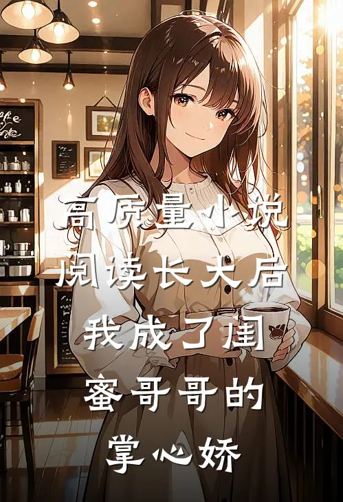 高质量小说阅读长大后，我成了闺蜜哥哥的掌心娇