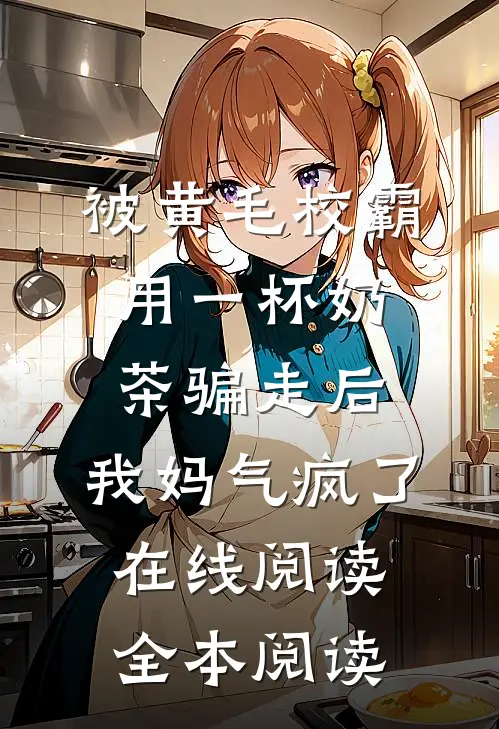 被黄毛校霸用一杯奶茶骗走后，我妈气疯了在线阅读全本阅读