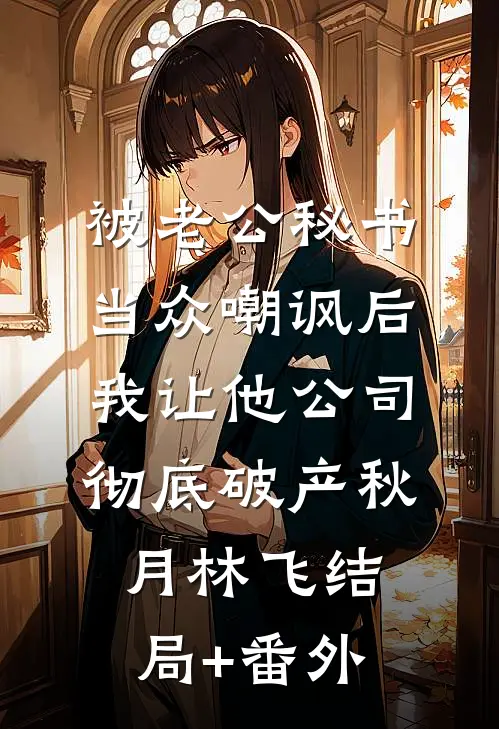 被老公秘书当众嘲讽后，我让他公司彻底破产秋月林飞结局+番外