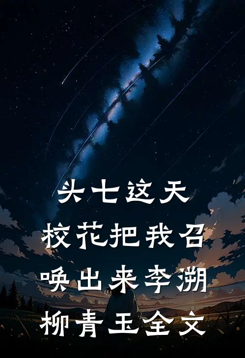 头七这天，校花把我召唤出来李溯柳青玉全文