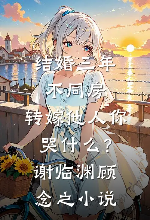 结婚三年不同房，转嫁他人你哭什么？谢临渊顾念之小说