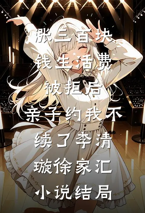 涨三百块钱生活费被拒后，亲子约我不续了李清璇徐家汇小说结局